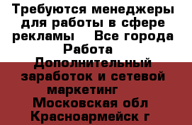 Требуются менеджеры для работы в сфере рекламы. - Все города Работа » Дополнительный заработок и сетевой маркетинг   . Московская обл.,Красноармейск г.